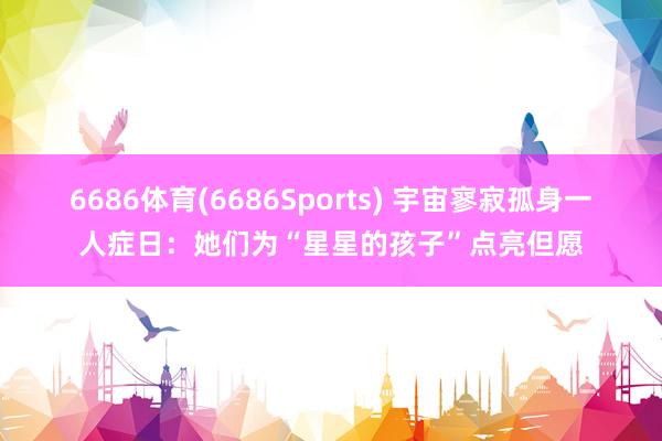 6686体育(6686Sports) 宇宙寥寂孤身一人症日：她们为“星星的孩子”点亮但愿