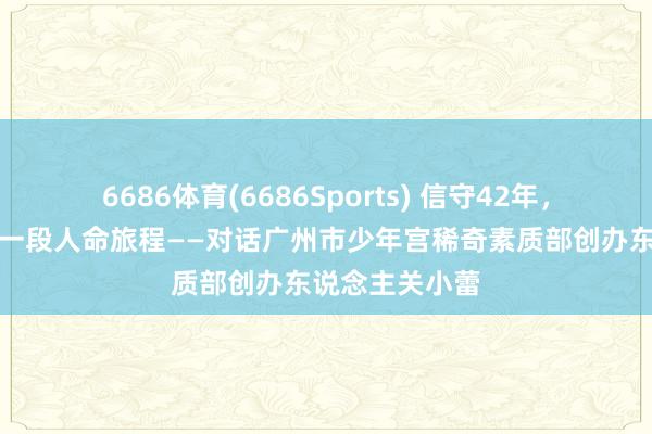 6686体育(6686Sports) 信守42年，看管孤独症每一段人命旅程——对话广州市少年宫稀奇素质部创办东说念主关小蕾