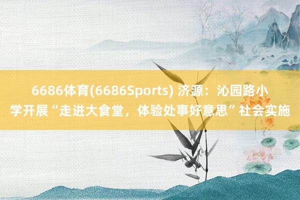 6686体育(6686Sports) 济源：沁园路小学开展“走进大食堂，体验处事好意思”社会实施