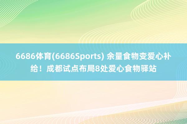 6686体育(6686Sports) 余量食物变爱心补给！成都试点布局8处爱心食物驿站