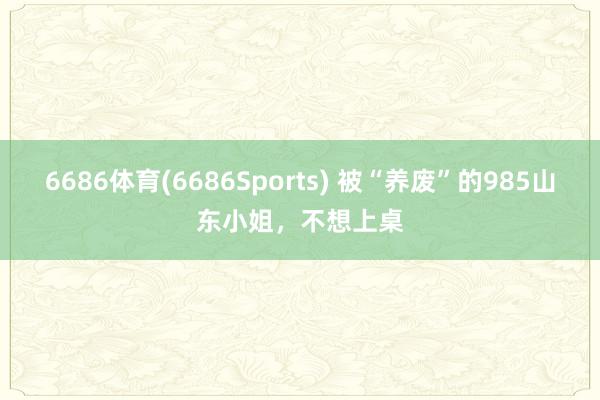 6686体育(6686Sports) 被“养废”的985山东小姐，不想上桌