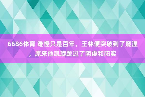 6686体育 难怪只是百年，王林便突破到了窥涅，原来他凯旋跳过了阴虚和阳实