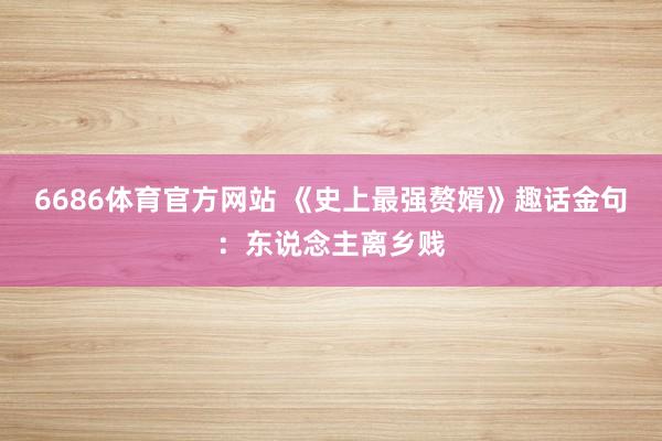 6686体育官方网站 《史上最强赘婿》趣话金句：东说念主离乡贱