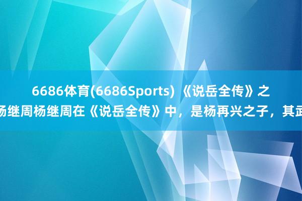 6686体育(6686Sports) 《说岳全传》之杨继周杨继周在《说岳全传》中，是杨再兴之子，其武