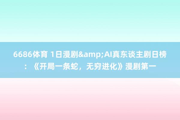 6686体育 1日漫剧&AI真东谈主剧日榜：《开局一条蛇，无穷进化》漫剧第一