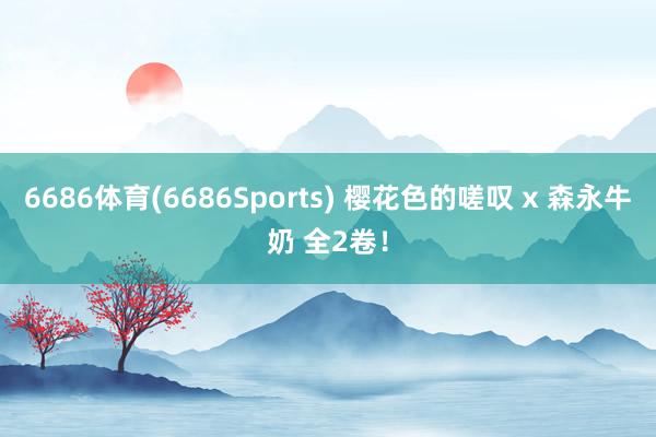 6686体育(6686Sports) 樱花色的嗟叹 x 森永牛奶 全2卷！