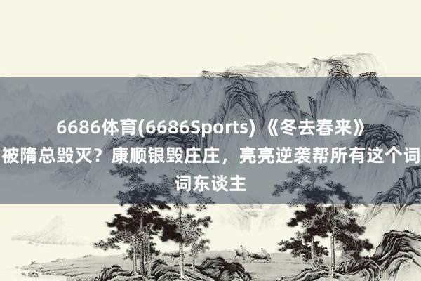 6686体育(6686Sports) 《冬去春来》徐顺利被隋总毁灭？康顺银毁庄庄，亮亮逆袭帮所有这个词东谈主