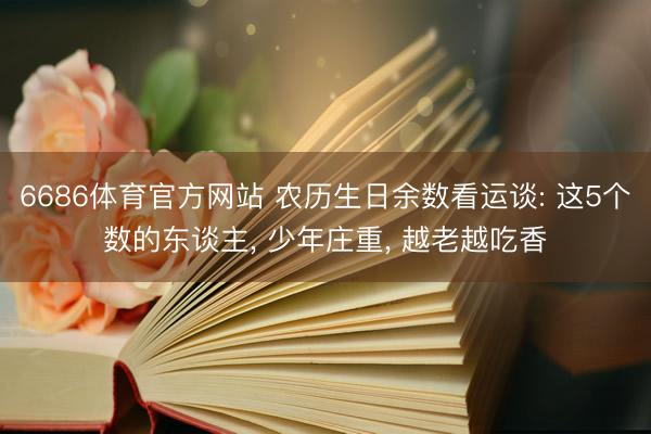 6686体育官方网站 农历生日余数看运谈: 这5个数的东谈主， 少年庄重， 越老越吃香