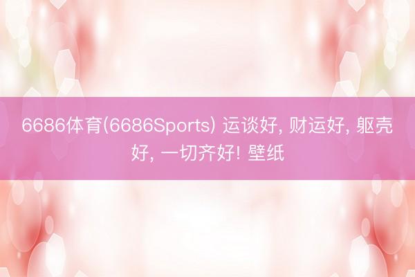 6686体育(6686Sports) 运谈好， 财运好，<a href=