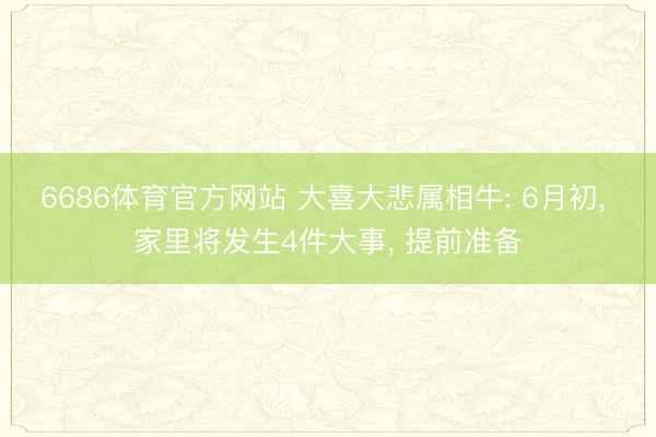 6686体育官方网站 大喜大悲属相牛: 6月初， 家里将发生4件大事， 提前准备