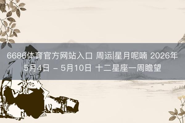 6686体育官方网站入口 周运|星月呢喃 2026年5月4日 - 5月10日 十二星座一周瞻望