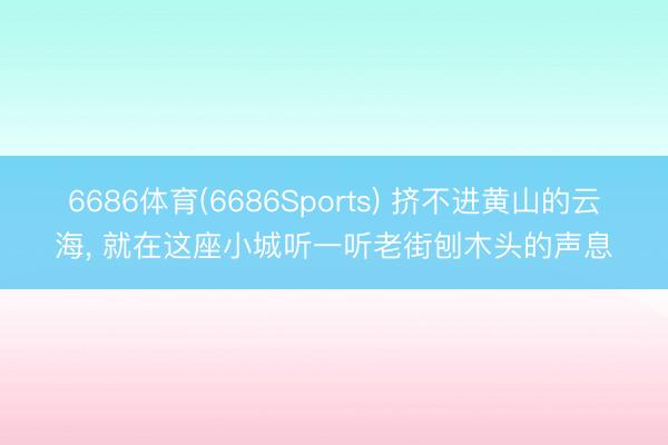 6686体育(6686Sports) 挤不进黄山的云海， 就在这座小城听一听老街刨木头的声息