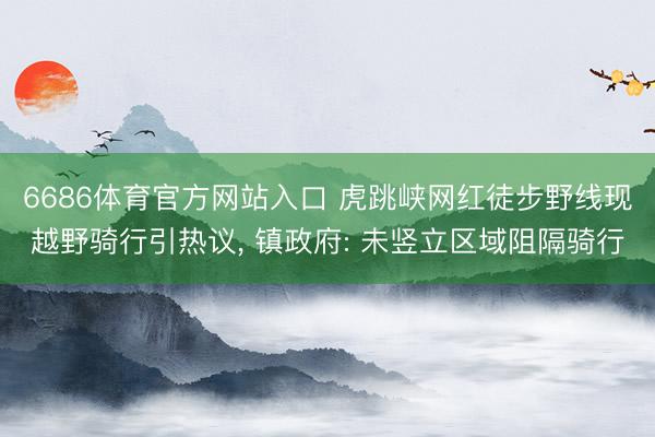6686体育官方网站入口 虎跳峡网红徒步野线现越野骑行引热议， 镇政府: 未竖立区域阻隔骑行