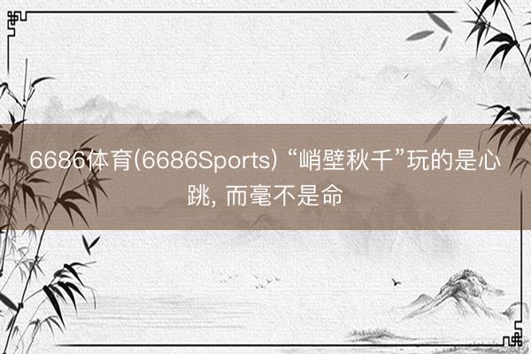 6686体育(6686Sports) “峭壁秋千”玩的是心跳， 而毫不是命
