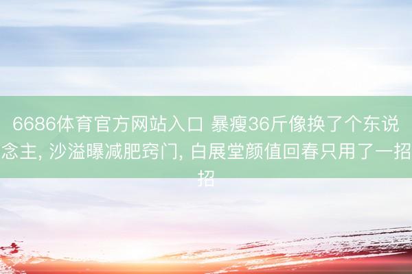 6686体育官方网站入口 暴瘦36斤像换了个东说念主， 沙溢曝减肥窍门， 白展堂颜值回春只用了一招