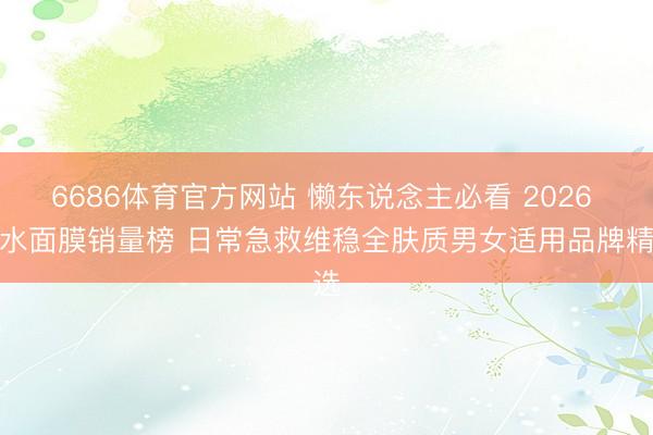 6686体育官方网站 懒东说念主必看 2026 补水面膜销量榜 日常急救维稳全肤质男女适用品牌精选
