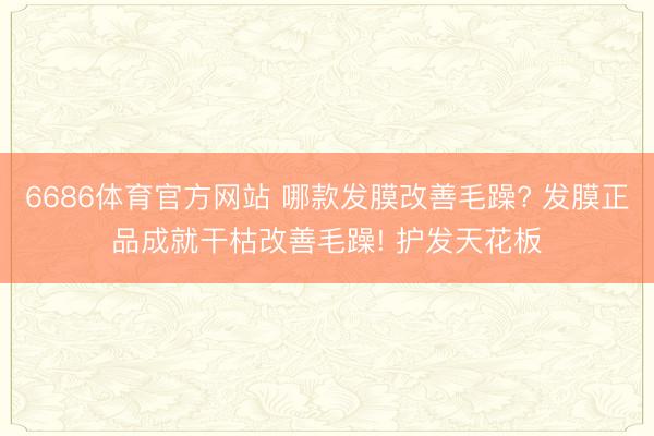6686体育官方网站 哪款发膜改善毛躁? 发膜正品成就干枯改善毛躁! 护发天花板