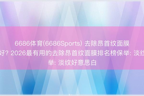 6686体育(6686Sports) 去除昂首纹面膜哪个牌子好? 2026最有用的去除昂首纹面膜排名榜保举: 淡纹好意思白