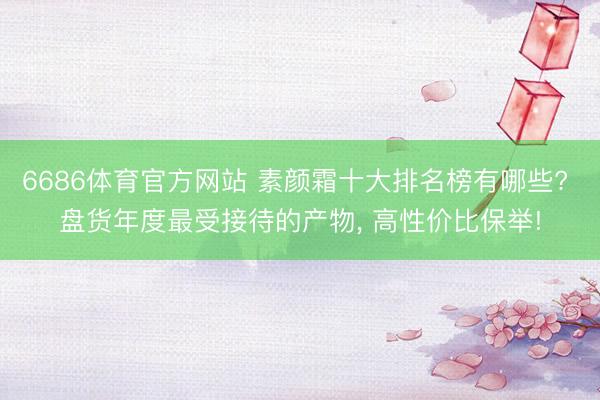 6686体育官方网站 素颜霜十大排名榜有哪些? 盘货年度最受接待的产物， 高性价比保举!