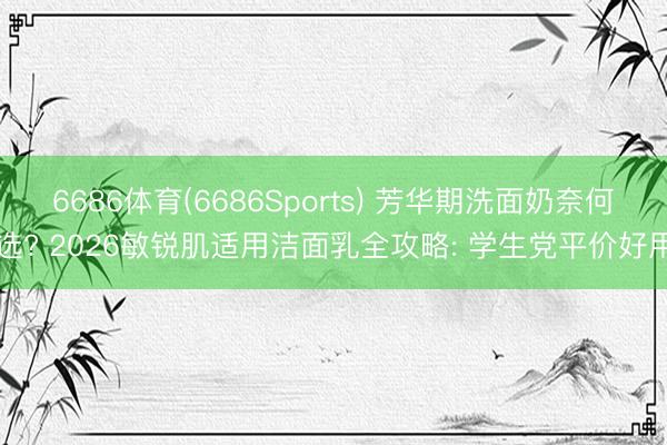 6686体育(6686Sports) 芳华期洗面奶奈何选? 2026敏锐肌适用洁面乳全攻略: 学生党平价好用
