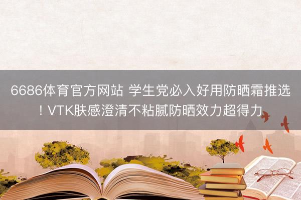 6686体育官方网站 学生党必入好用防晒霜推选! VTK肤感澄清不粘腻防晒效力超得力