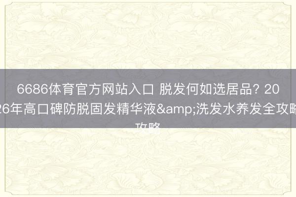 6686体育官方网站入口 脱发何如选居品? 2026年高口碑防脱固发精华液&洗发水养发全攻略