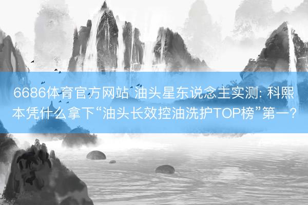 6686体育官方网站 油头星东说念主实测: 科熙本凭什么拿下“油头长效控油洗护TOP榜”第一?