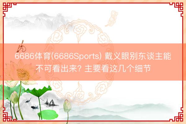6686体育(6686Sports) 戴义眼别东谈主能不可看出来? 主要看这几个细节