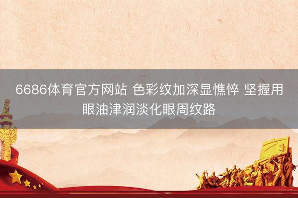 6686体育官方网站 色彩纹加深显憔悴 坚握用眼油津润淡化眼周纹路