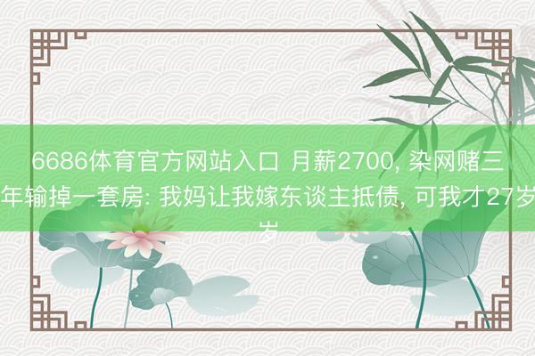 6686体育官方网站入口 月薪2700, 染网赌三年输掉一套房: 我妈让我嫁东谈主抵债, 可我才27岁
