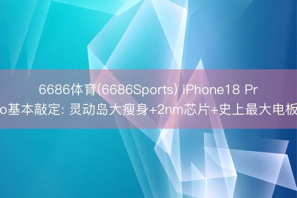 6686体育(6686Sports) iPhone18 Pro基本敲定: 灵动岛大瘦身+2nm芯片+史上最大电板