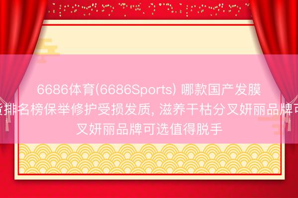 6686体育(6686Sports) 哪款国产发膜摈弃好? 国货排名榜保举修护受损发质， 滋养干枯分叉妍丽品牌可选值得脱手
