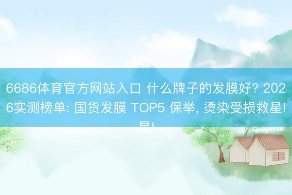 6686体育官方网站入口 什么牌子的发膜好? 2026实测榜单: 国货发膜 TOP5 保举, 烫染受损救星!