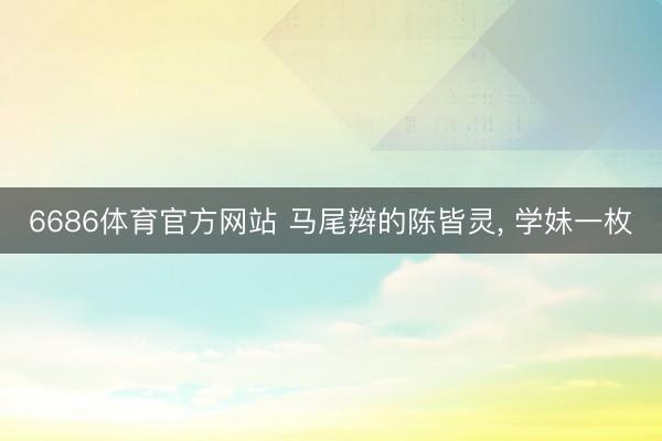 6686体育官方网站 马尾辫的陈皆灵，<a href=