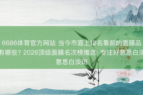 6686体育官方网站 当今市面上排名靠前的面膜品牌有哪些? 2026顶级面膜名次榜推选: 专注好意思白淡斑