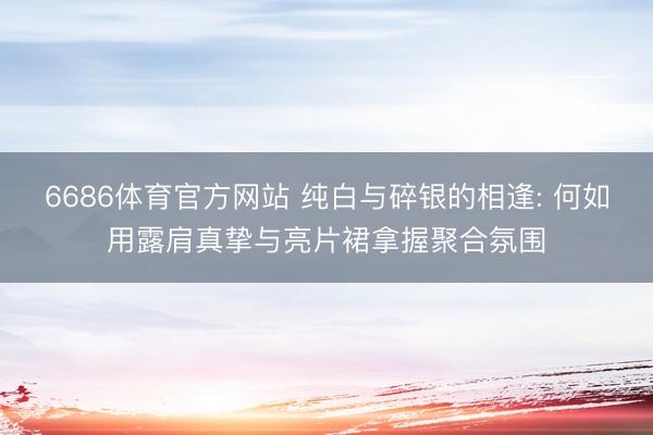 6686体育官方网站 纯白与碎银的相逢: 何如用露肩真挚与亮片裙拿握聚合氛围