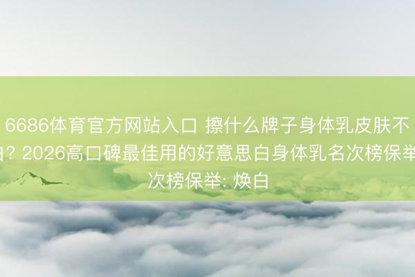 6686体育官方网站入口 擦什么牌子身体乳皮肤不错变白? 2026高口碑最佳用的好意思白身体乳名次榜保举: 焕白