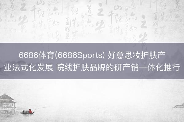 6686体育(6686Sports) 好意思妆护肤产业法式化发展 院线护肤品牌的研产销一体化推行