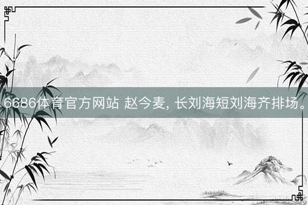 6686体育官方网站 赵今麦， 长刘海短刘海齐排场<a href=