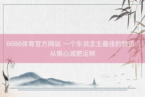 6686体育官方网站 一个东说念主最佳的转运: 从狠心减肥运转
