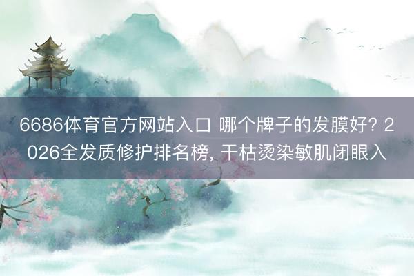 6686体育官方网站入口 哪个牌子的发膜好? 2026全发质修护排名榜， 干枯烫染敏肌闭眼入