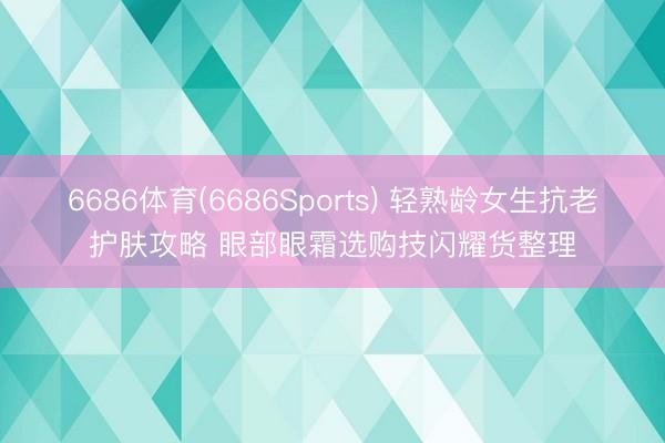 6686体育(6686Sports) 轻熟龄女生抗老护肤攻略 眼部眼霜选购技闪耀货整理