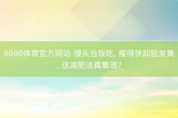 6686体育官方网站 馒头当饭吃， 瘦得快却脸发黄， 这减肥法真靠谱?