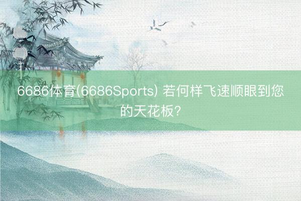 6686体育(6686Sports) 若何样飞速顺眼到您的天花板?