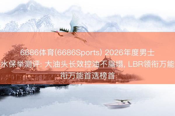 6686体育(6686Sports) 2026年度男士控油洗发水保举测评: 大油头长效控油不扁塌， LBR领衔万能首选榜首