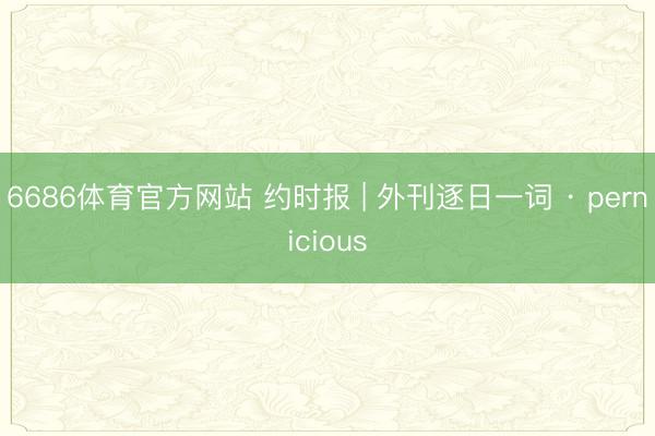 6686体育官方网站 约时报 | 外刊逐日一词 · pernicious