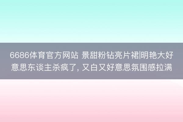 6686体育官方网站 景甜粉钻亮片裙|明艳大好意思东谈主杀疯了， 又白又好意思氛围感拉满
