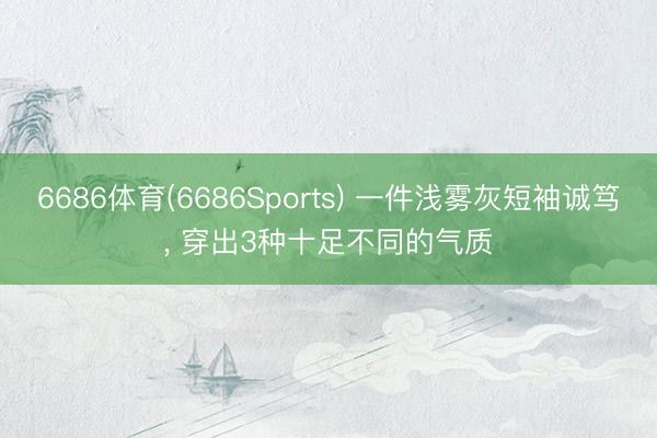 6686体育(6686Sports) 一件浅雾灰短袖诚笃， 穿出3种十足不同的气质