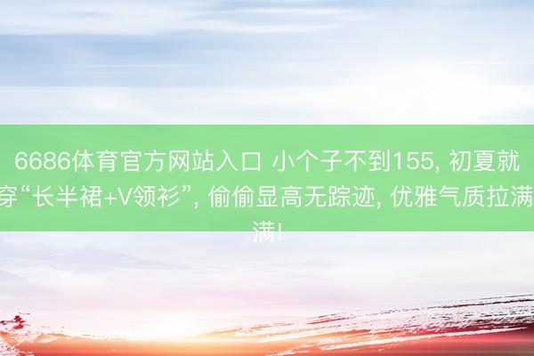 6686体育官方网站入口 小个子不到155， 初夏就穿“长半裙+V领衫”， 偷偷显高无踪迹， 优雅气质拉满!