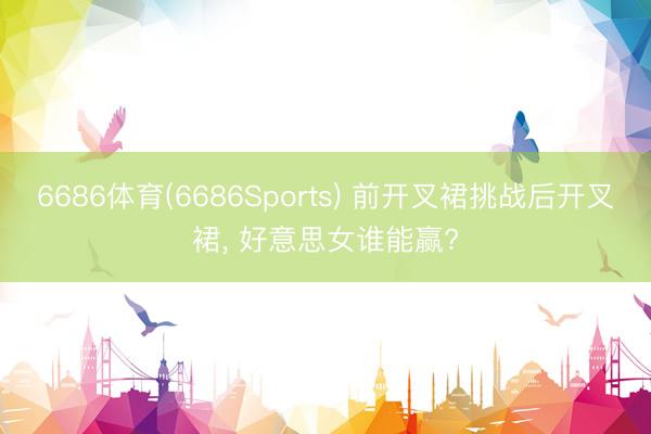6686体育(6686Sports) 前开叉裙挑战后开叉裙， 好意思女谁能赢?